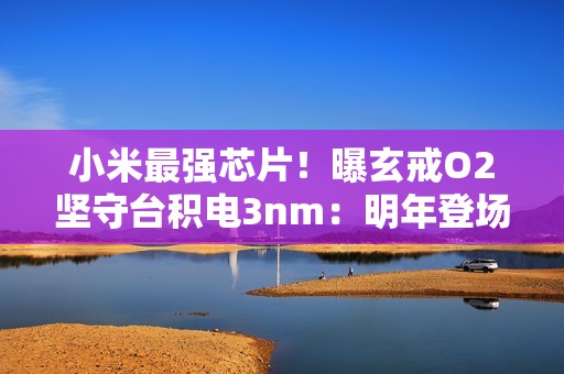 小米最强芯片！曝玄戒O2坚守台积电3nm：明年登场