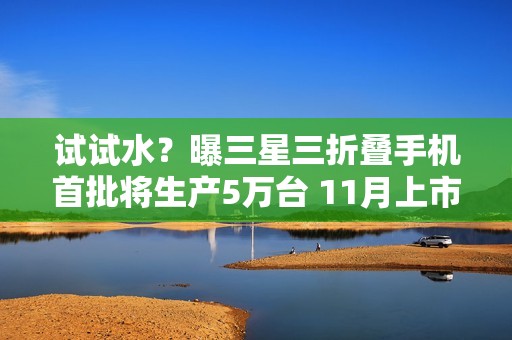 试试水？曝三星三折叠手机首批将生产5万台 11月上市