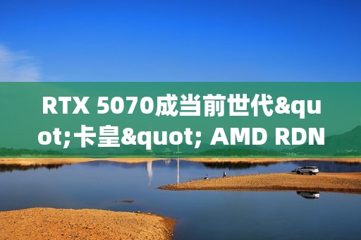 RTX 5070成当前世代"卡皇" AMD RDNA 4未上榜