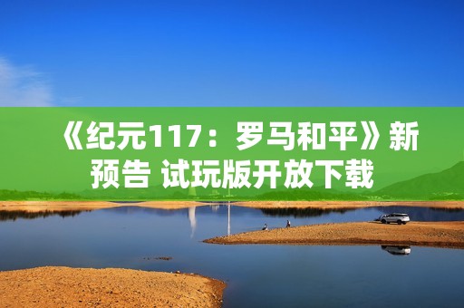 《纪元117：罗马和平》新预告 试玩版开放下载