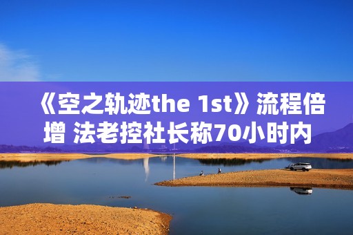 《空之轨迹the 1st》流程倍增 法老控社长称70小时内容饱满