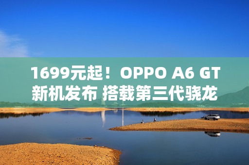 1699元起！OPPO A6 GT新机发布 搭载第三代骁龙7