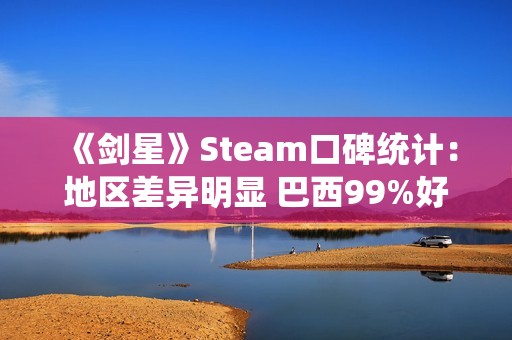 《剑星》Steam口碑统计：地区差异明显 巴西99%好评