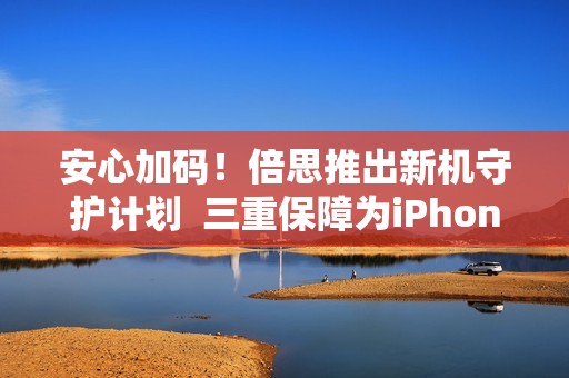 安心加码！倍思推出新机守护计划  三重保障为iPhone17护航