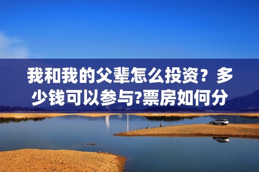 我和我的父辈怎么投资？多少钱可以参与?票房如何分账的?(我和我的父辈怎么写)