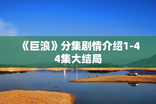 《巨浪》分集剧情介绍1-44集大结局