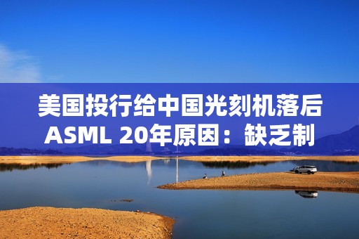 美国投行给中国光刻机落后ASML 20年原因：缺乏制造先进光刻扫描仪能力