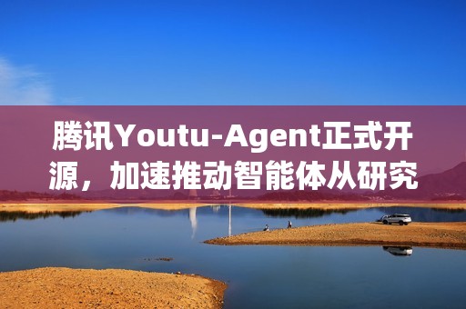 腾讯Youtu-Agent正式开源，加速推动智能体从研究走向应用