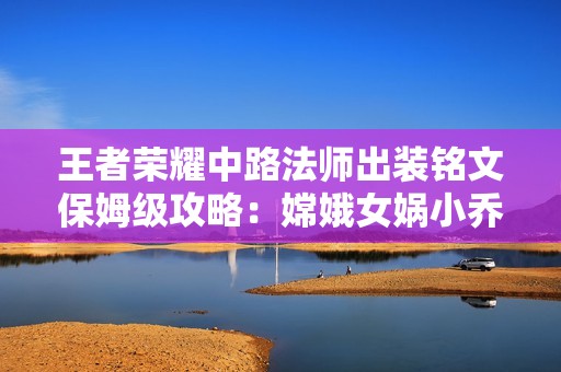王者荣耀中路法师出装铭文保姆级攻略：嫦娥女娲小乔赢政一网打尽
