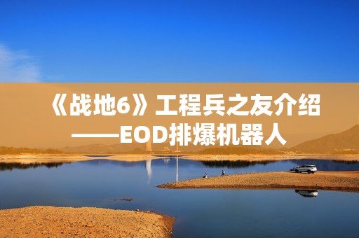 《战地6》工程兵之友介绍——EOD排爆机器人