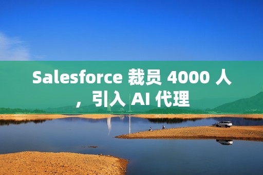 Salesforce 裁员 4000 人，引入 AI 代理