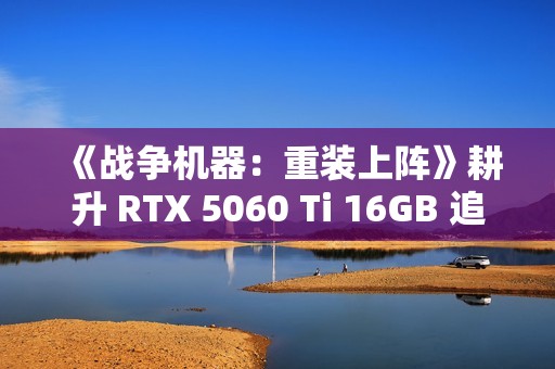 《战争机器：重装上阵》耕升 RTX 5060 Ti 16GB 追风 OC跨时代重逢