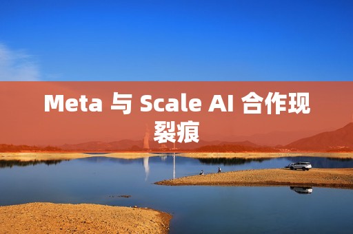 Meta 与 Scale AI 合作现裂痕