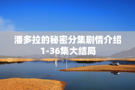 潘多拉的秘密分集剧情介绍1-36集大结局