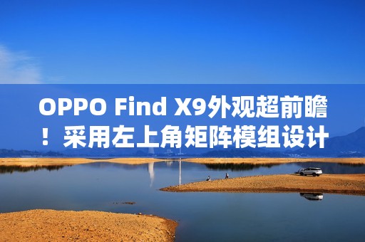 OPPO Find X9外观超前瞻！采用左上角矩阵模组设计
