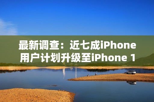 最新调查：近七成iPhone用户计划升级至iPhone 17系列