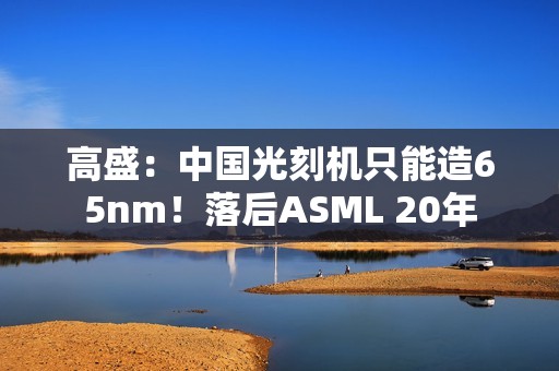 高盛：中国光刻机只能造65nm！落后ASML 20年