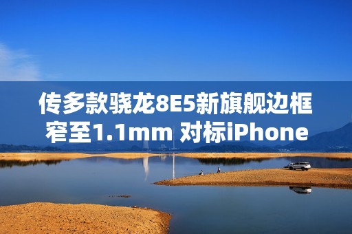 传多款骁龙8E5新旗舰边框窄至1.1mm 对标iPhone 17