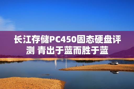 长江存储PC450固态硬盘评测 青出于蓝而胜于蓝