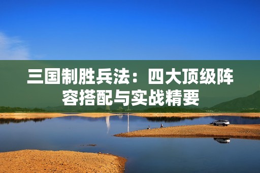 三国制胜兵法：四大顶级阵容搭配与实战精要
