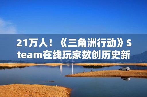 21万人！《三角洲行动》Steam在线玩家数创历史新高