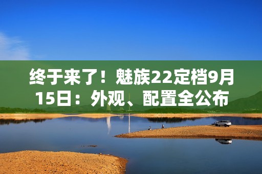 终于来了！魅族22定档9月15日：外观、配置全公布