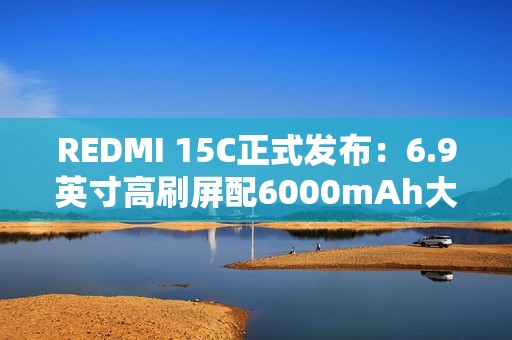REDMI 15C正式发布：6.9英寸高刷屏配6000mAh大电池