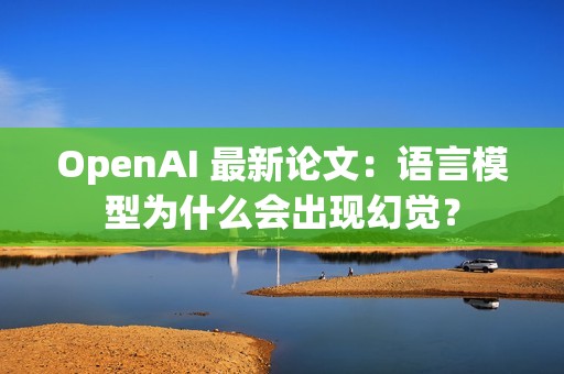 OpenAI 最新论文：语言模型为什么会出现幻觉？