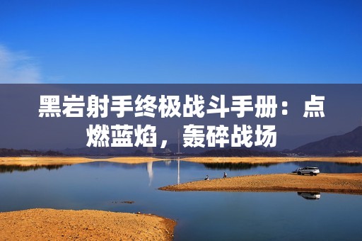 黑岩射手终极战斗手册：点燃蓝焰，轰碎战场