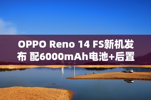 OPPO Reno 14 FS新机发布 配6000mAh电池+后置三摄
