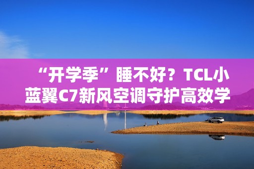 “开学季”睡不好？TCL小蓝翼C7新风空调守护高效学习夜