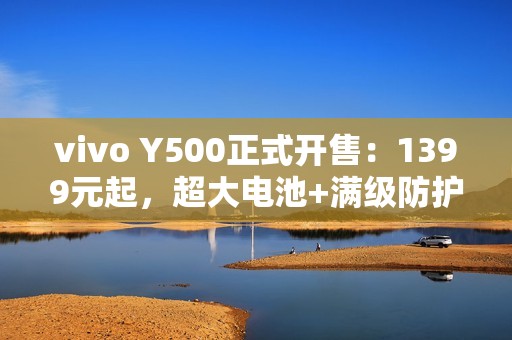 vivo Y500正式开售：1399元起，超大电池+满级防护全面拉满