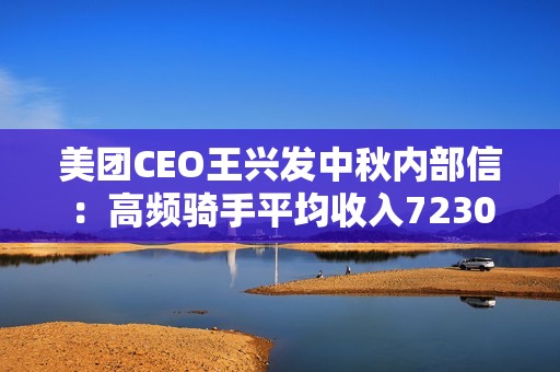美团CEO王兴发中秋内部信：高频骑手平均收入7230至10100元