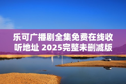 乐可广播剧全集免费在线收听地址 2025完整未删减版本链接