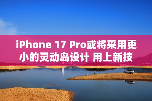 iPhone 17 Pro或将采用更小的灵动岛设计 用上新技术！