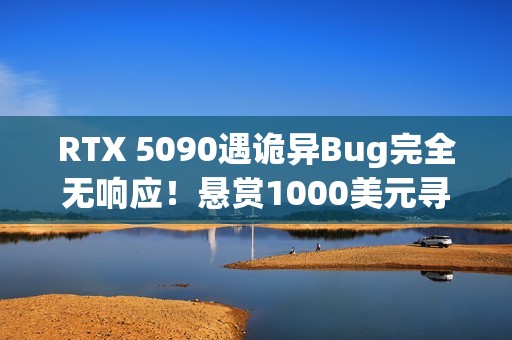 RTX 5090遇诡异Bug完全无响应！悬赏1000美元寻解决方案