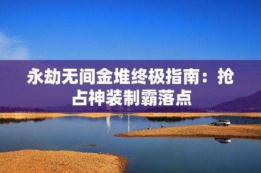 永劫无间金堆终极指南：抢占神装制霸落点