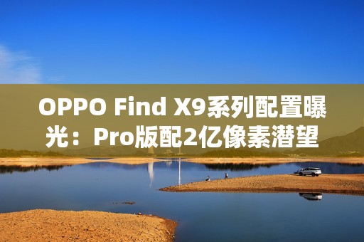 OPPO Find X9系列配置曝光：Pro版配2亿像素潜望长焦