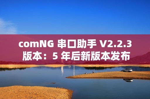 comNG 串口助手 V2.2.3 版本：5 年后新版本发布