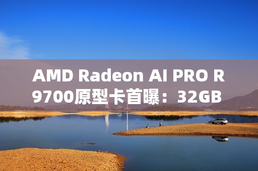 AMD Radeon AI PRO R9700原型卡首曝:32GB RX 9070 XTX传闻的源头 AMD Radeon AI PRO R9700原型卡首曝:32GB RX 9070 XTX传闻的源头