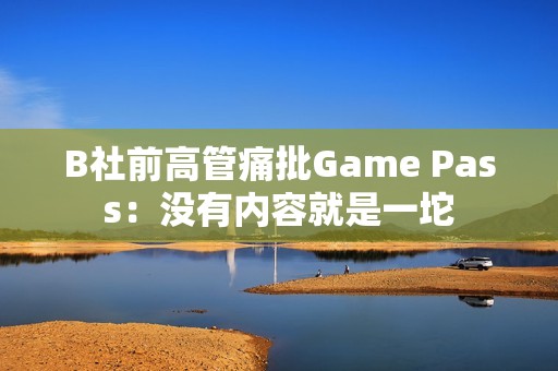 B社前高管痛批Game Pass：没有内容就是一坨