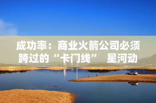 成功率：商业火箭公司必须跨过的“卡门线”  星河动力再次发射成功