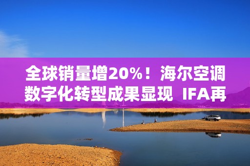 全球销量增20%！海尔空调数字化转型成果显现  IFA再获3项大奖