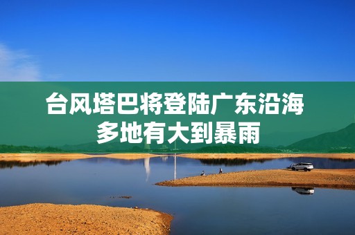 台风塔巴将登陆广东沿海 多地有大到暴雨