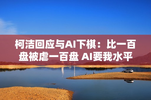 柯洁回应与AI下棋：比一百盘被虐一百盘 AI要我水平低的数据是在污染自己