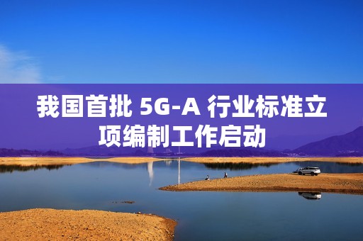 我国首批 5G-A 行业标准立项编制工作启动
