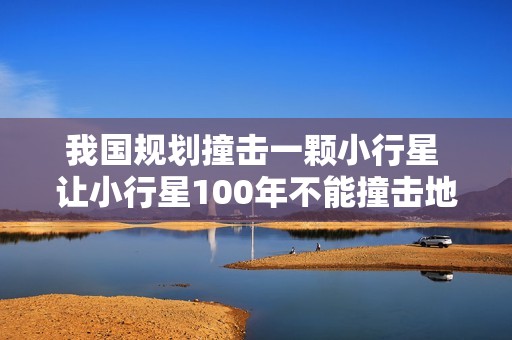 我国规划撞击一颗小行星 让小行星100年不能撞击地球