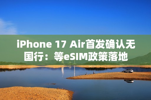 iPhone 17 Air首发确认无国行：等eSIM政策落地