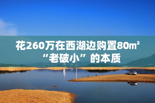 花260万在西湖边购置80㎡“老破小”的本质