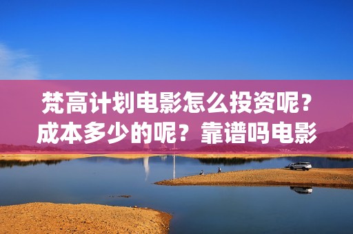 梵高计划电影怎么投资呢？成本多少的呢？靠谱吗电影投资？(梵高计划主演)